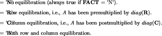 \begin{optionarg}
\item[{= 'N':}] No equilibration (always true if {\bf FACT} =...
...({\bf C})$.
\item[{= 'B':}] Both row and column equilibration.
\end{optionarg}