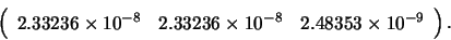 \begin{displaymath}\left( \begin{array}{ccc}
2.33236 \times 10^{-8} & 2.33236 \times 10^{-8} & 2.48353 \times 10^{-9}
\end{array} \right). \end{displaymath}