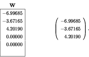 \begin{displaymath}
\begin{array}{cc} {\bf W} \\
\begin{array}{\vert r\vert} ...
...ay}{r}
-6.99685 \\ -3.67165 \\ 4.20190
\end{array} \right).
\end{displaymath}